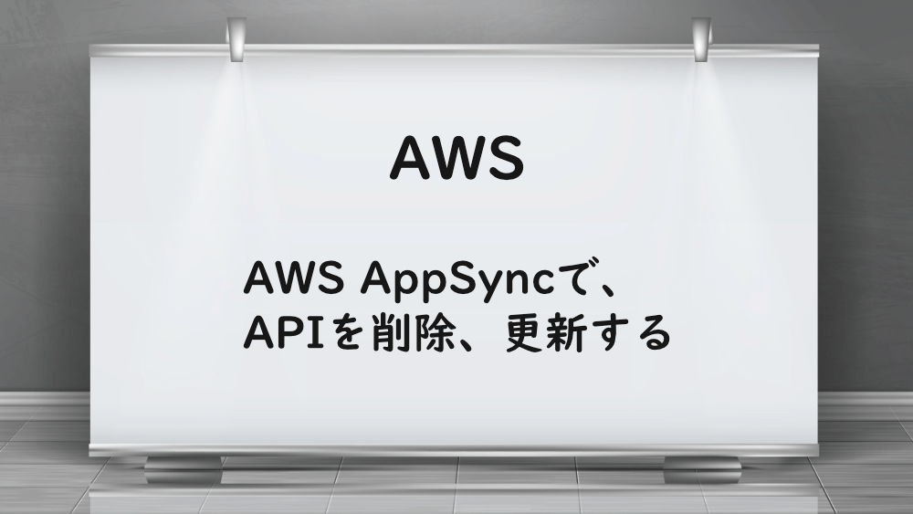【AWS】AWS AppSyncで、APIを削除、更新する