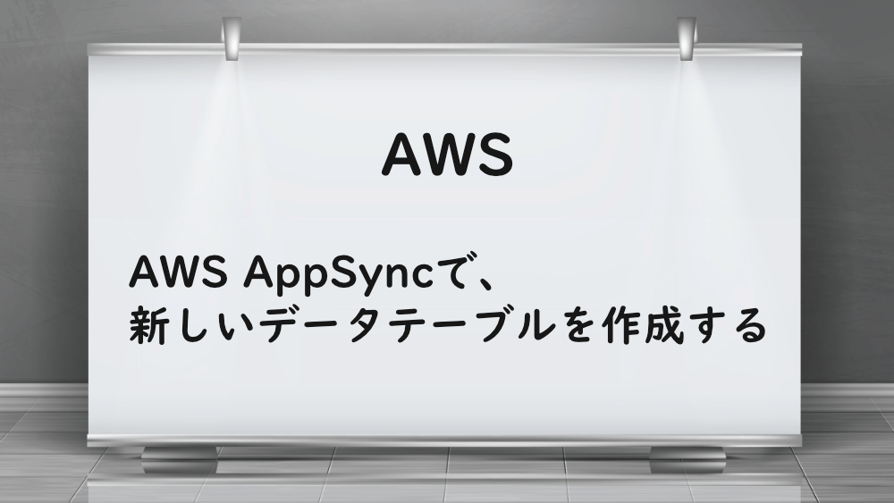 【AWS】AWS AppSyncで、新しいデータテーブルを作成する