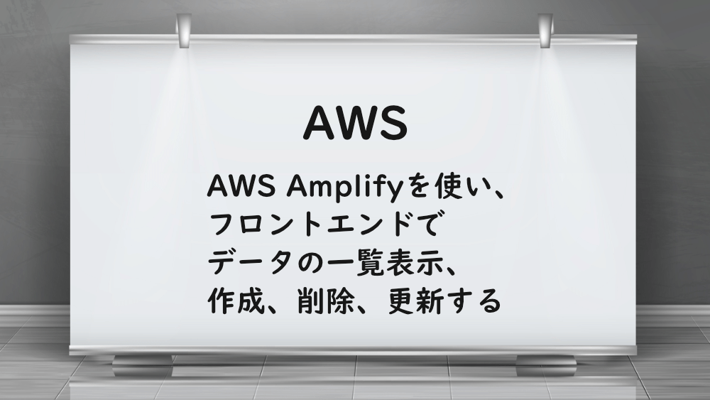 【AWS】AWS Amplifyを使い、フロントエンドでデータの一覧表示、作成、削除、更新する
