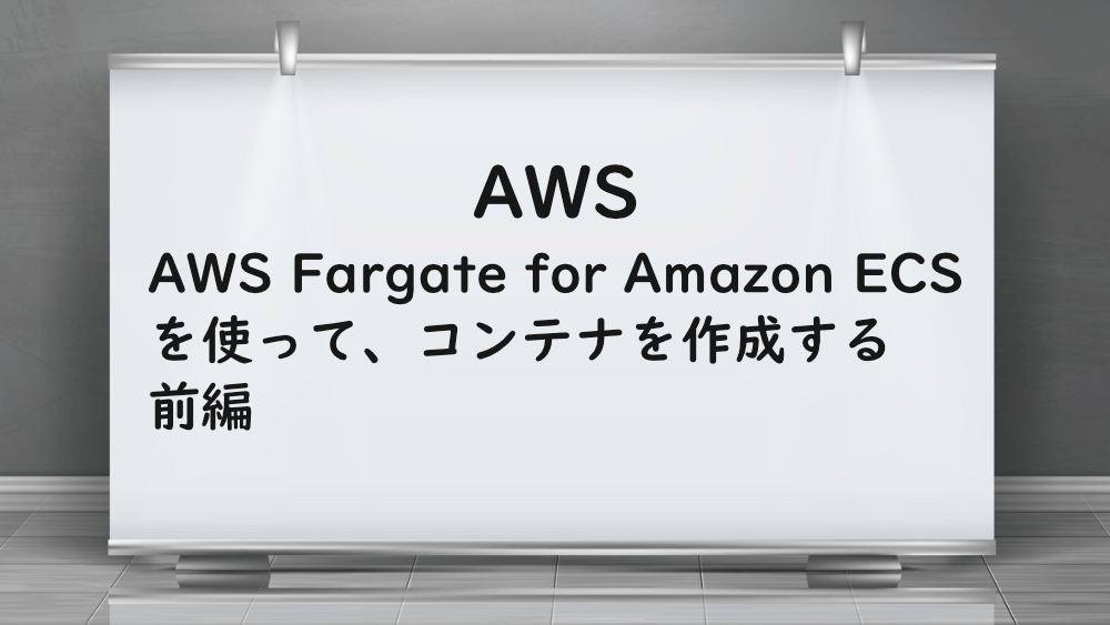 【AWS】AWS Fargate for Amazon ECSを使ってコンテナを作成する　前編