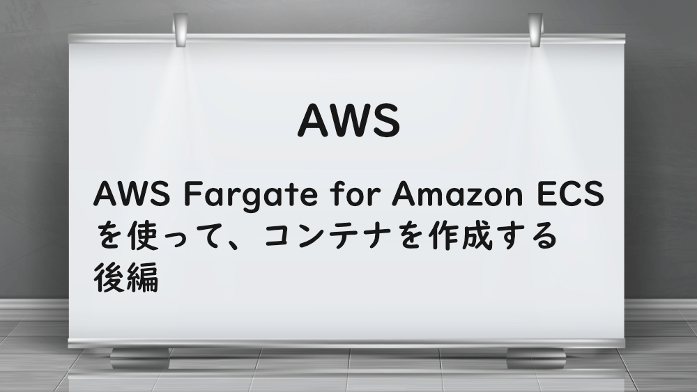 【AWS】AWS Fargate for Amazon ECSを使ってコンテナを作成する　後編