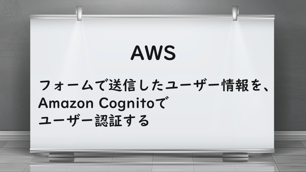 【AWS】フォームで送信したユーザー情報を、Amazon Cognitoでユーザー認証する