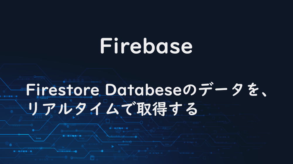 【Firebase】Firestore Databeseのデータを、リアルタイムで取得する