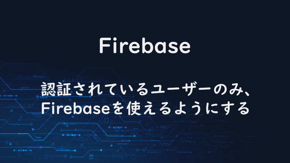 【Firebase】認証されているユーザーのみ、Firebaseを使えるようにする