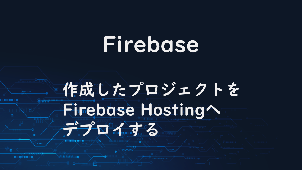 【Firebase】作成したプロジェクトをFirebase Hostingへデプロイする