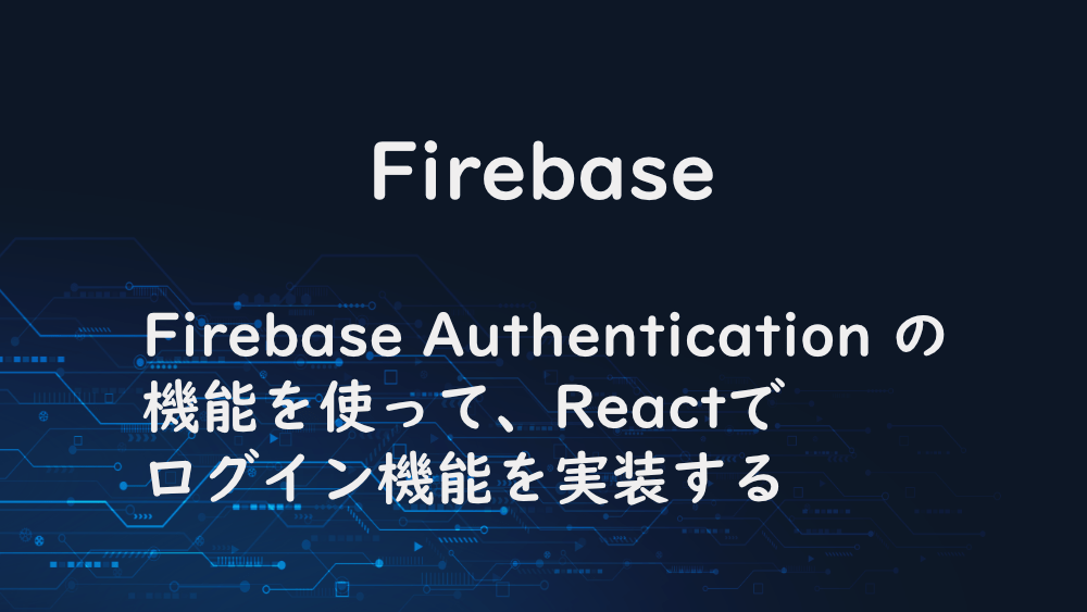 【Firebase】Firebase Authentication の機能を使って、Reactでログイン機能を実装する