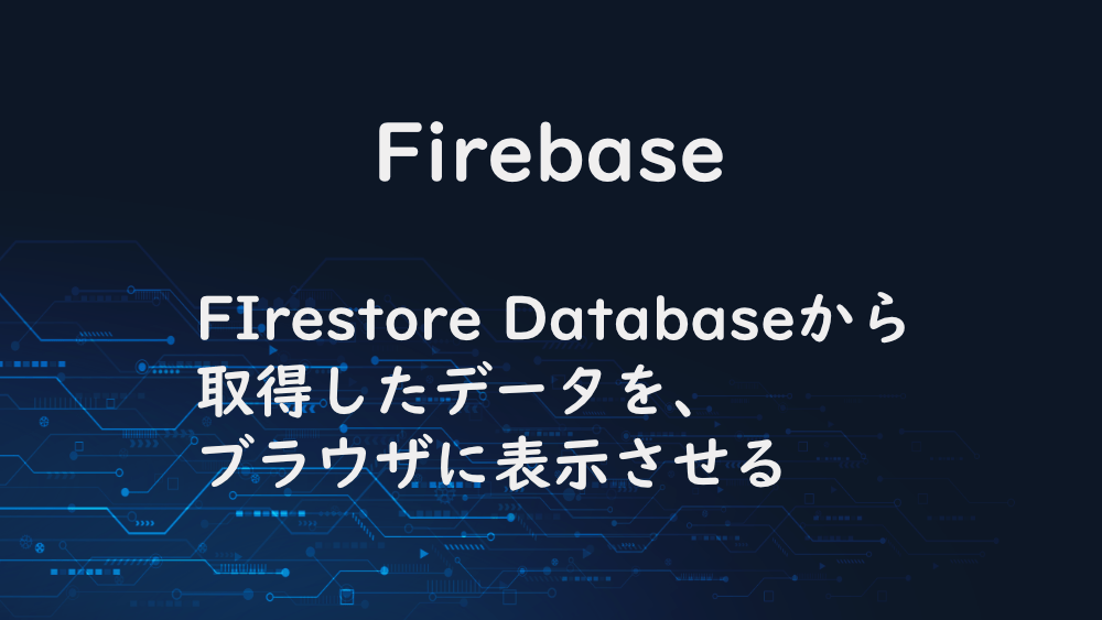 【Firebase】FIrestore Databaseから取得したデータを、ブラウザに表示させる