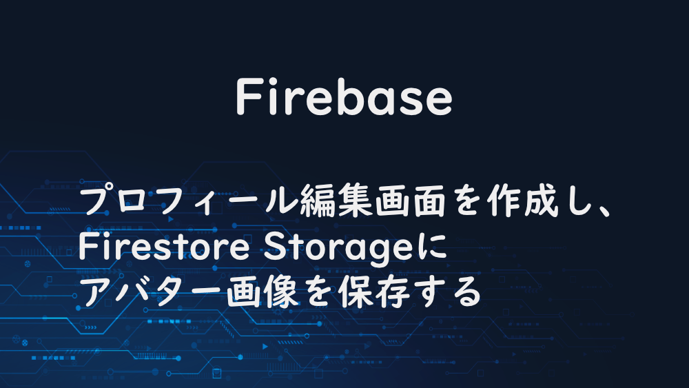 【Firebase】プロフィール編集画面を作成し、Firestore Storageにアバター画像を保存する