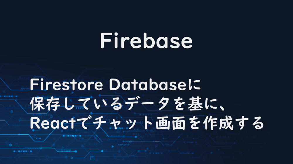 【Firebase】Firestore Databaseに保存しているデータを基に、Reactでチャット画面を作成する