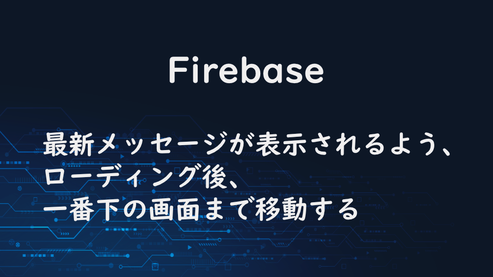 【Firebase】最新メッセージが表示されるよう、ローディング後、一番下の画面まで移動する