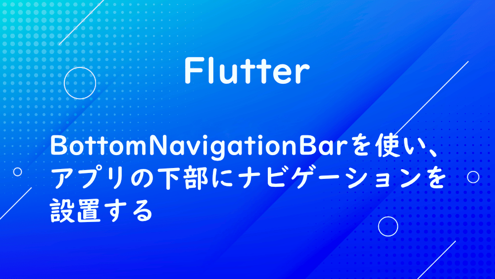【Flutter】BottomNavigationBarを使い、アプリの下部にナビゲーションを設置する