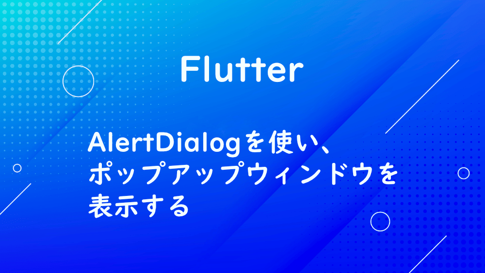 【Flutter】AlertDialogを使い、ポップアップウィンドウを表示する