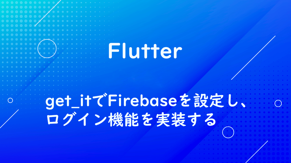 【Flutter】get_itでFirebaseを設定し、ログイン機能を実装する