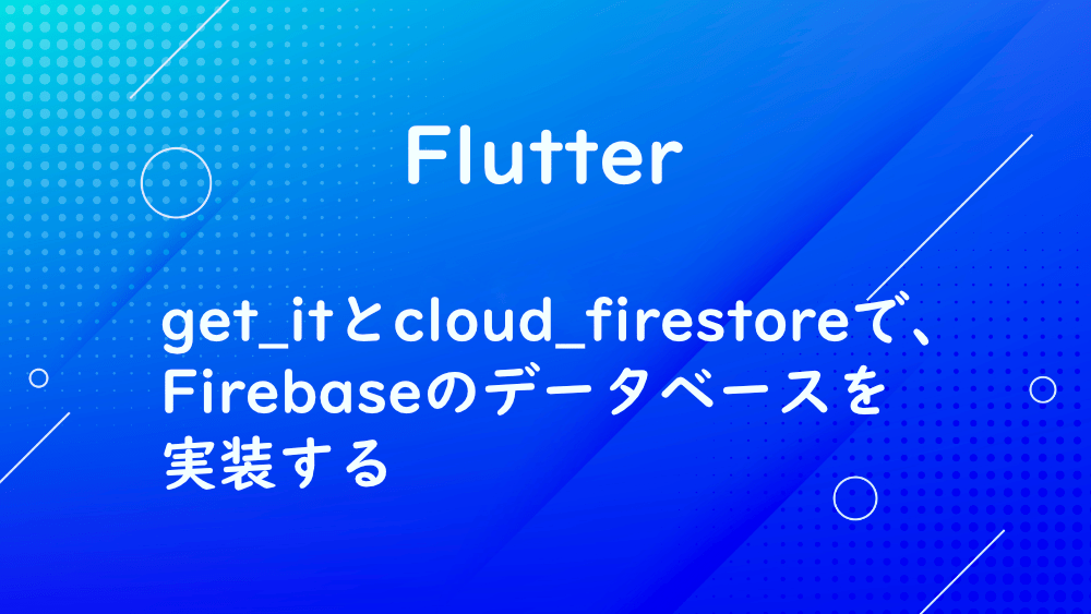 【Flutter】get_itとcloud_firestoreで、Firebaseのデータベースを実装する