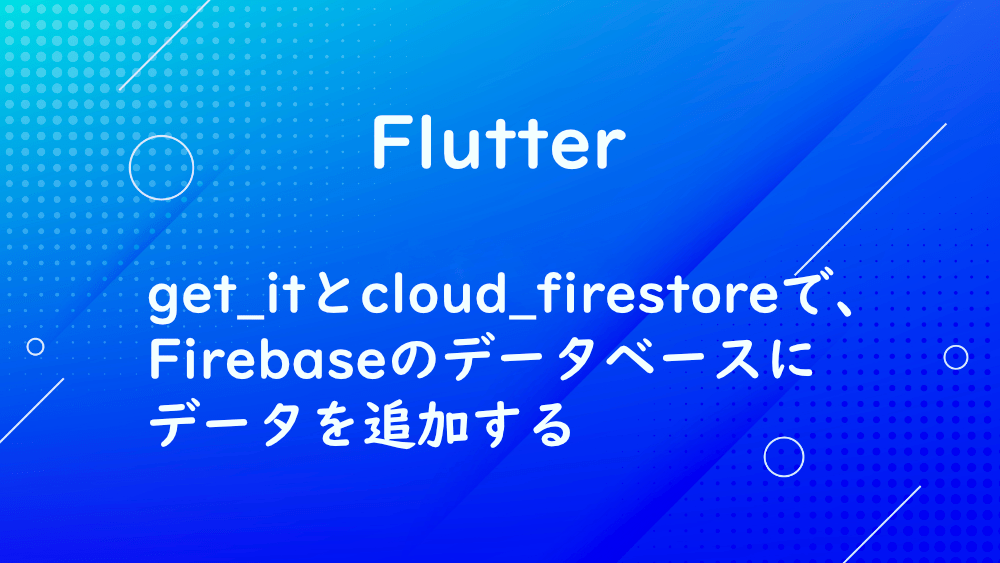 【Flutter】get_itとcloud_firestoreで、Firebaseのデータベースにデータを追加する