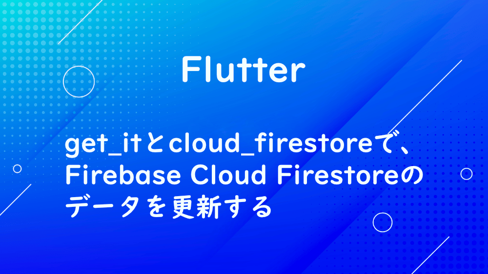 【Flutter】get_itとcloud_firestoreで、Firebase Cloud Firestoreのデータを更新する