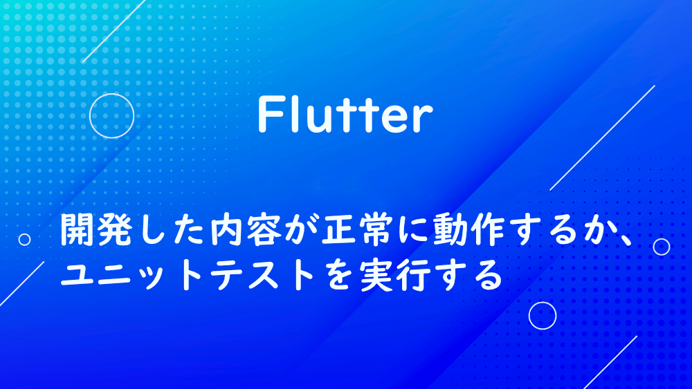 【Flutter】開発した内容が正常に動作するか、ユニットテストを実行する