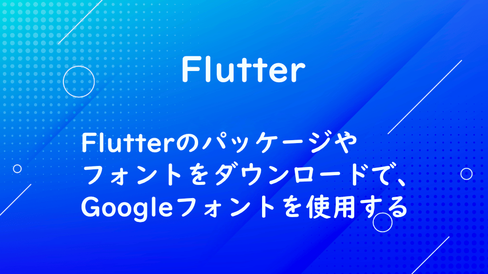 【Flutter】Flutterのパッケージやフォントをダウンロードで、Googleフォントを使用する