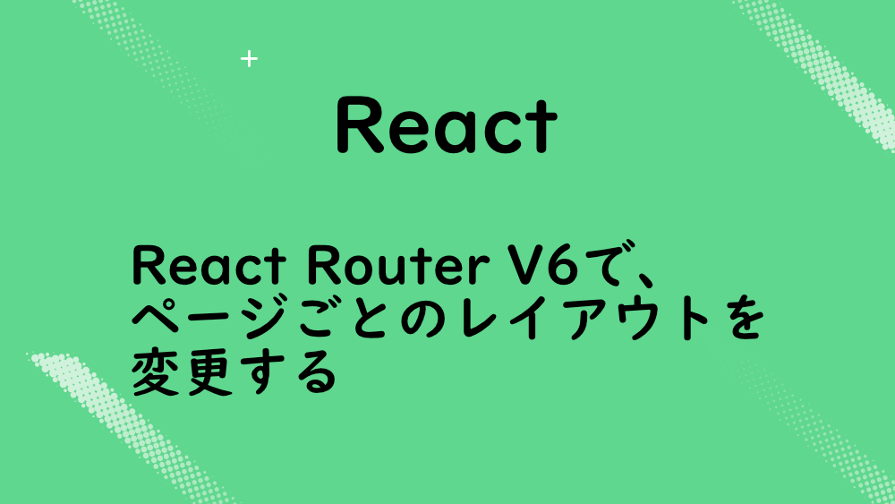 【React】React Router V6で、ページごとのレイアウトを変更する
