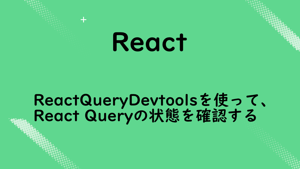 【React】ReactQueryDevtoolsを使って、React Queryの状態を確認する