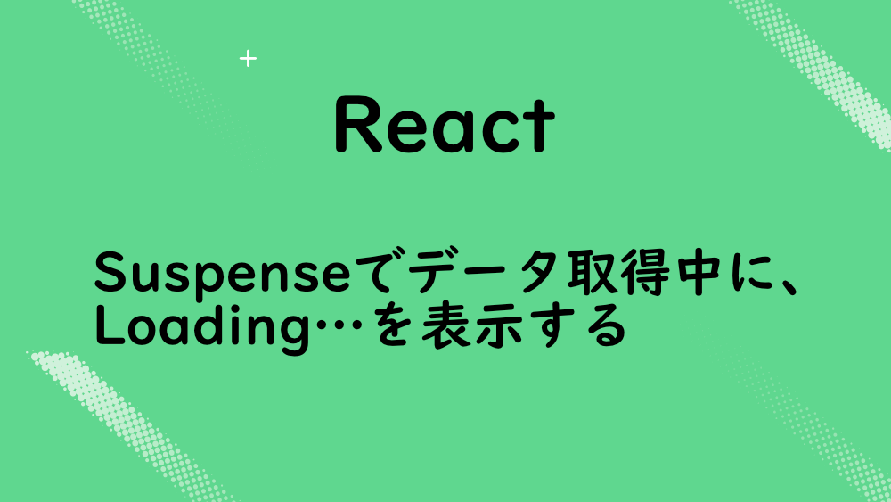 【React】Suspenseでデータ取得中に、Loading…を表示する
