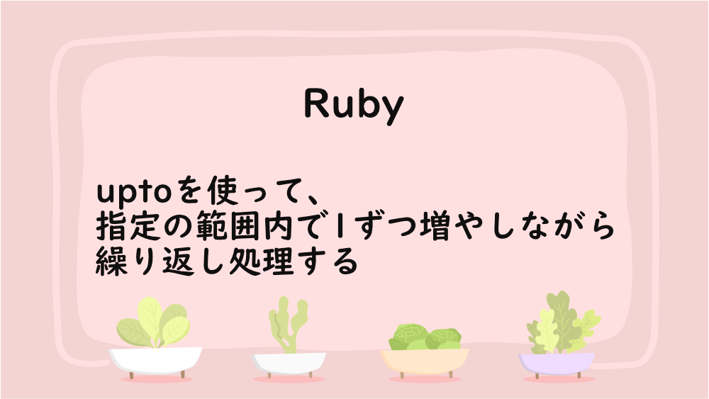 【Ruby】uptoを使って、指定の範囲内で1ずつ増やしながら繰り返し処理する