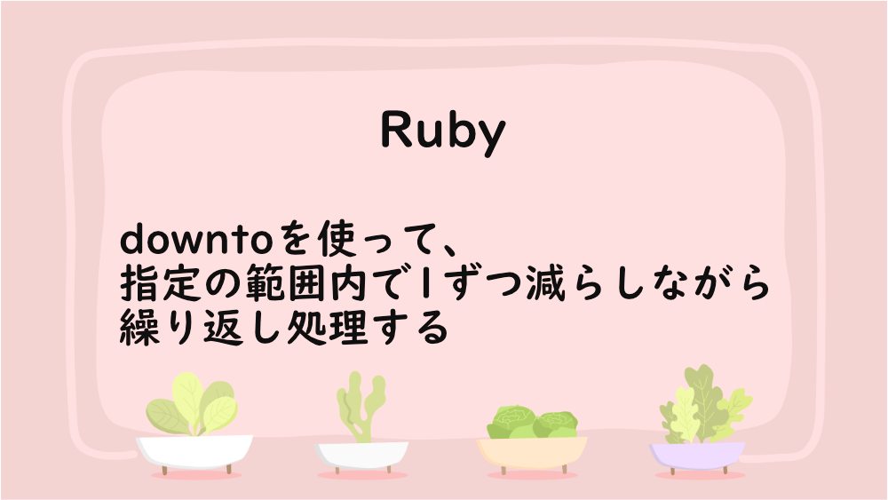 【Ruby】downtoを使って、指定の範囲内で1ずつ減らしながら繰り返し処理する